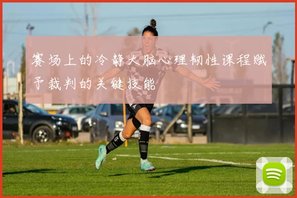 赛场上的冷静大脑心理韧性课程赋予裁判的关键技能
