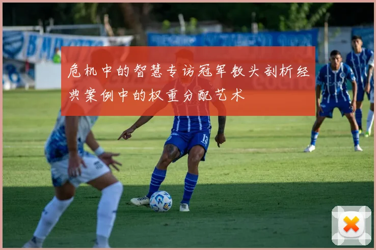 危机中的智慧专访冠军教头剖析经典案例中的权重分配艺术