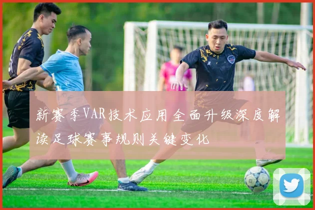 新赛季VAR技术应用全面升级深度解读足球赛事规则关键变化